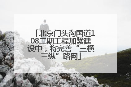 北京门头沟国道108三期工程加紧建设中，将完善“三横三纵”路网