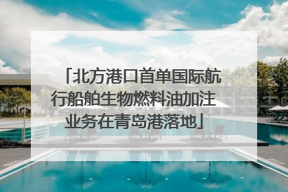 北方港口首单国际航行船舶生物燃料油加注业务在青岛港落地