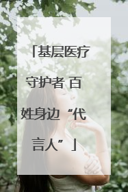 基层医疗守护者 百姓身边“代言人”