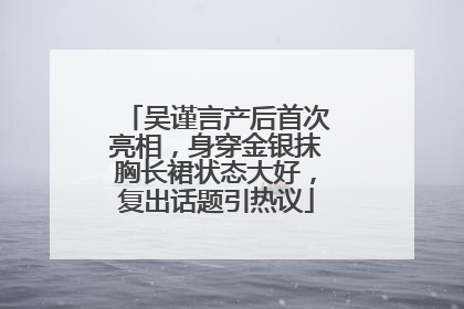 吴谨言产后首次亮相，身穿金银抹胸长裙状态大好，复出话题引热议
