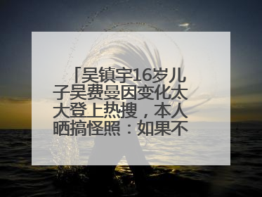 吴镇宇16岁儿子吴费曼因变化太大登上热搜，本人晒搞怪照：如果不喜欢现在的我可以离开