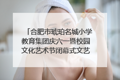合肥市琥珀名城小学教育集团庆六一暨校园文化艺术节闭幕式文艺汇演圆满举行