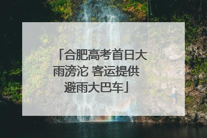 合肥高考首日大雨滂沱 客运提供避雨大巴车