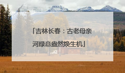 吉林长春：古老母亲河绿意盎然焕生机