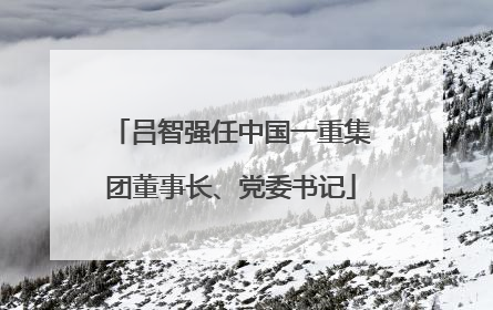 吕智强任中国一重集团董事长、党委书记