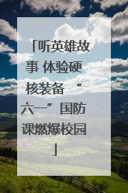 听英雄故事 体验硬核装备 “六一”国防课燃爆校园