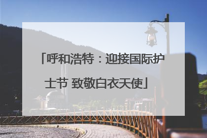 呼和浩特：迎接国际护士节 致敬白衣天使