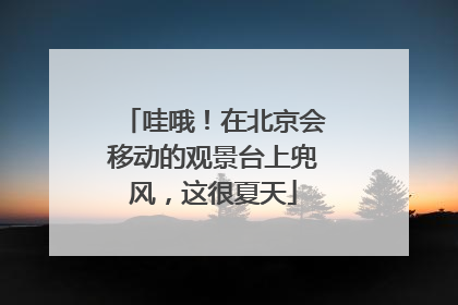 哇哦！在北京会移动的观景台上兜风，这很夏天