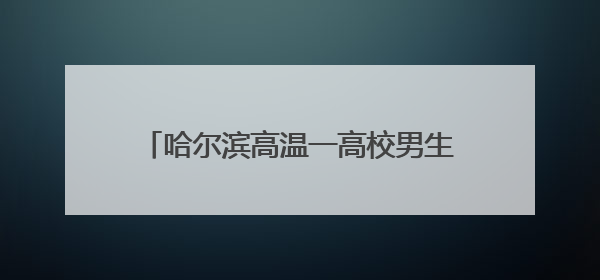 哈尔滨高温一高校男生在走廊和操场打地铺，校方：今年特殊情况