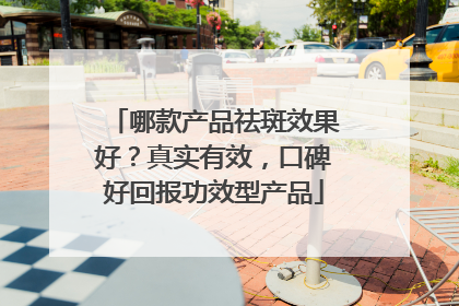 哪款产品祛斑效果好？真实有效，口碑好回报功效型产品