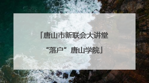 唐山市新联会大讲堂“落户”唐山学院