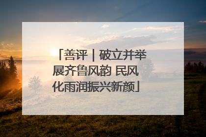 善评｜破立并举展齐鲁风韵 民风化雨润振兴新颜