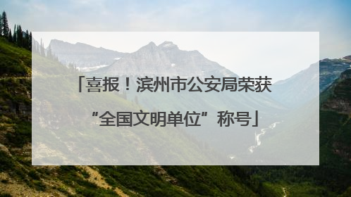喜报！滨州市公安局荣获“全国文明单位”称号