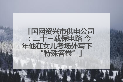 国网资兴市供电公司：二十三载保电路 今年他在女儿考场外写下“特殊答卷”