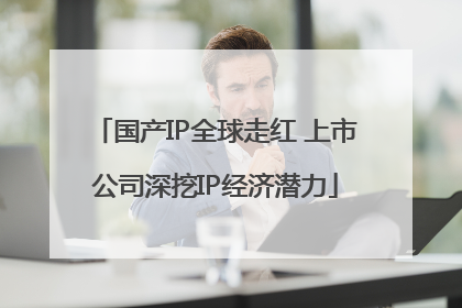 国产IP全球走红 上市公司深挖IP经济潜力
