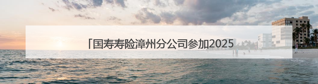 国寿寿险漳州分公司参加2025年防范非法金融集中宣传日活动