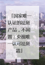 国家唯一认证的祛斑产品，不闲置：央视唯一认可祛斑霜