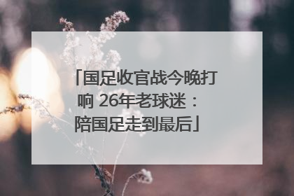 国足收官战今晚打响 26年老球迷：陪国足走到最后