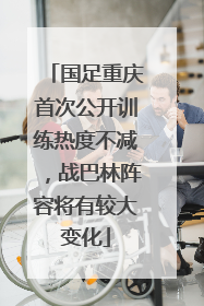 国足重庆首次公开训练热度不减，战巴林阵容将有较大变化
