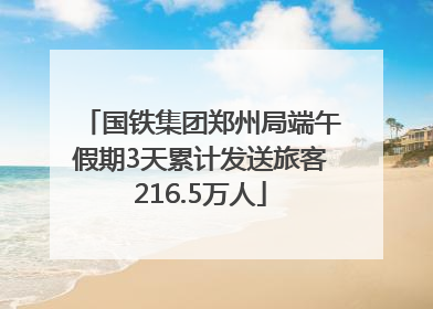 国铁集团郑州局端午假期3天累计发送旅客216.5万人
