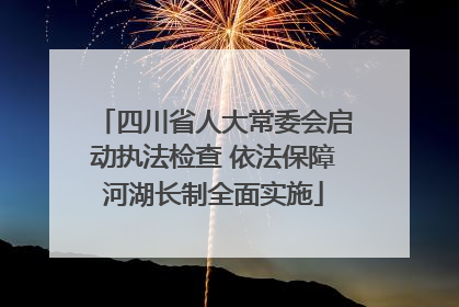 四川省人大常委会启动执法检查 依法保障河湖长制全面实施
