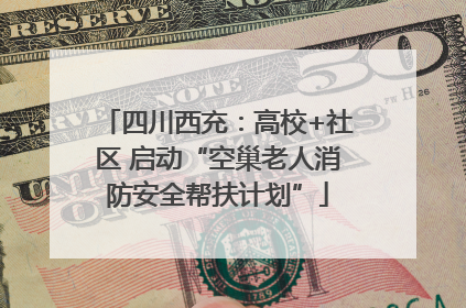 四川西充：高校+社区 启动“空巢老人消防安全帮扶计划”