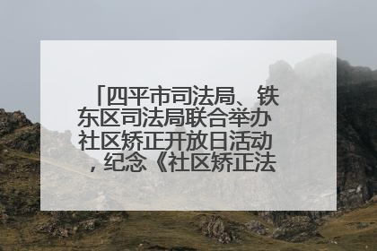 四平市司法局、铁东区司法局联合举办社区矫正开放日活动，纪念《社区矫正法》实施五周年