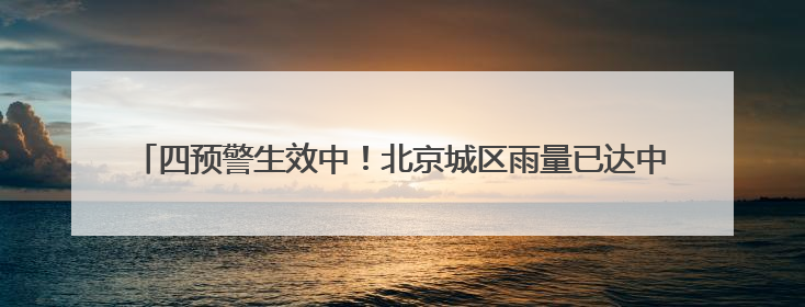 四预警生效中！北京城区雨量已达中到大雨，下午雨势加强，局地暴雨