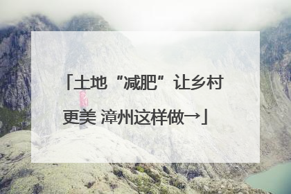 土地“减肥”让乡村更美 漳州这样做→