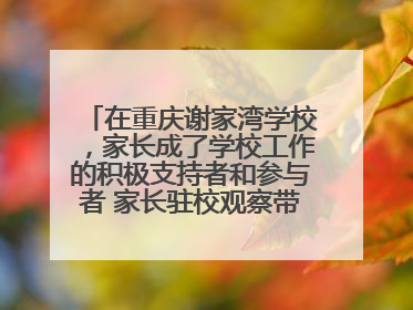 在重庆谢家湾学校，家长成了学校工作的积极支持者和参与者 家长驻校观察带来可喜变化