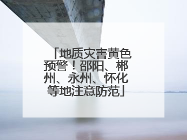 地质灾害黄色预警！邵阳、郴州、永州、怀化等地注意防范