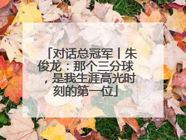 对话总冠军丨朱俊龙：那个三分球，是我生涯高光时刻的第一位