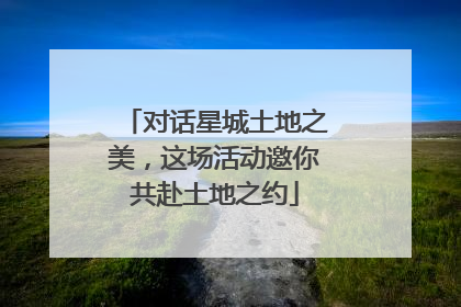 对话星城土地之美，这场活动邀你共赴土地之约