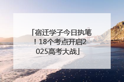 宿迁学子今日执笔！18个考点开启2025高考大战