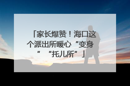 家长爆赞！海口这个派出所暖心“变身”“托儿所”