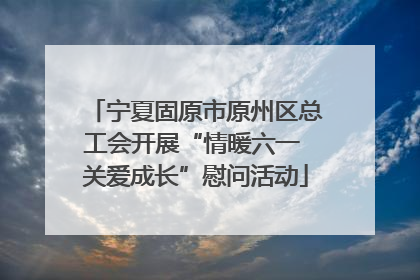 宁夏固原市原州区总工会开展“情暖六一 关爱成长”慰问活动