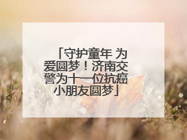 守护童年 为爱圆梦！济南交警为十一位抗癌小朋友圆梦