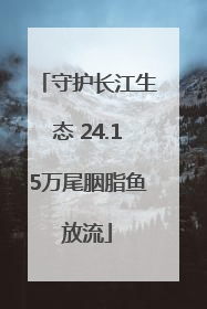 守护长江生态 24.15万尾胭脂鱼放流