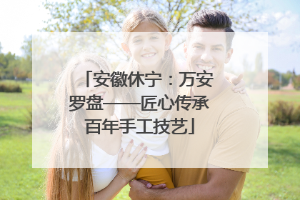 安徽休宁：万安罗盘——匠心传承百年手工技艺