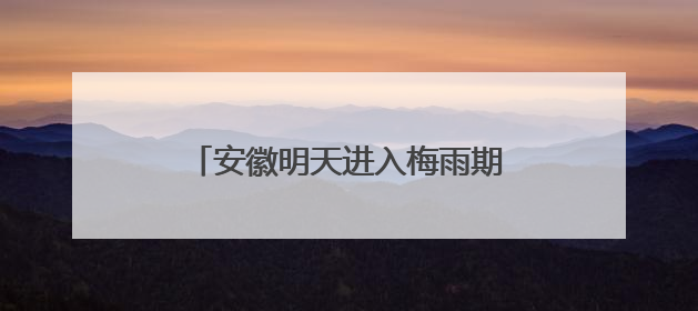 安徽明天进入梅雨期 高考期间需注意防范强降雨和高温天气