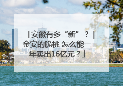 安徽有多“新”？｜金安的脆桃 怎么能一年卖出16亿元？