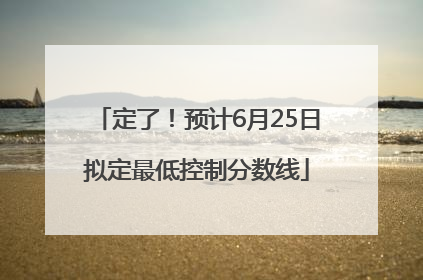 定了！预计6月25日拟定最低控制分数线