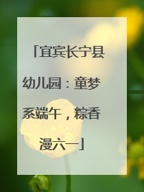 宜宾长宁县幼儿园：童梦系端午，粽香漫六一