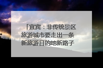 宜宾：非传统景区旅游城市要走出一条新旅游目的地新路子｜话锦绣·说安逸