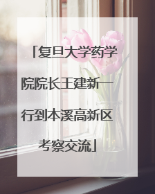 复旦大学药学院院长王建新一行到本溪高新区考察交流