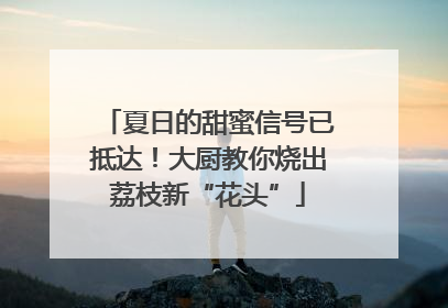 夏日的甜蜜信号已抵达！大厨教你烧出荔枝新“花头”