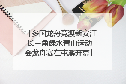 多国龙舟竞渡新安江 长三角绿水青山运动会龙舟赛在屯溪开幕