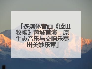 多媒体音画《盛世牧歌》蓉城首演，原生态音乐与交响乐奏出美妙乐章
