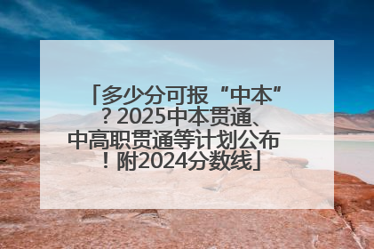 多少分可报“中本”？2025中本贯通、中高职贯通等计划公布！附2024分数线
