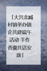 大兴北臧村镇举办镇企共建端午活动 手作香囊共话安康